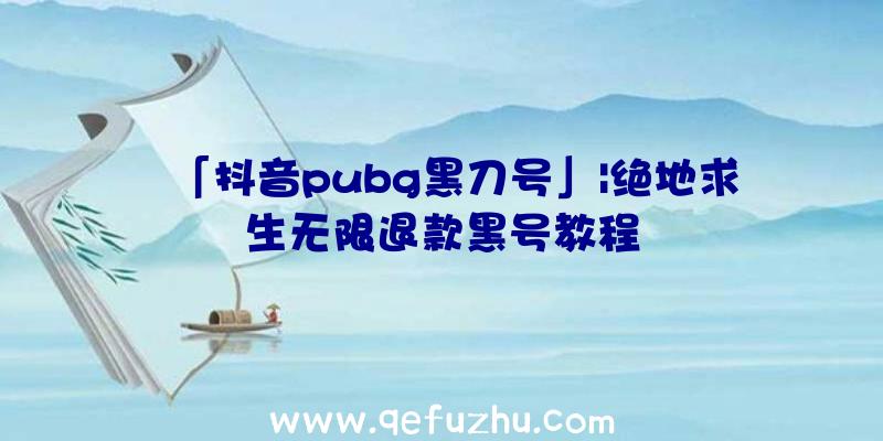 「抖音pubg黑刀号」|绝地求生无限退款黑号教程